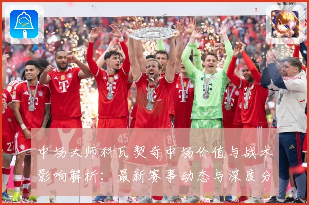 中场大师科瓦契奇中场价值与战术影响解析：最新赛事动态与深度分析