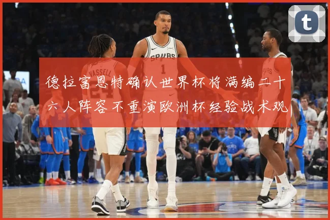 德拉富恩特确认世界杯将满编二十六人阵容不重演欧洲杯经验战术观察：最新赛事动态与深度分析