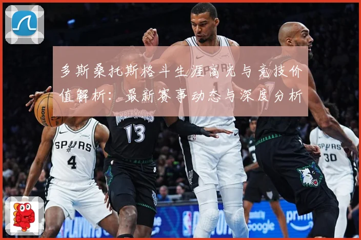 多斯桑托斯格斗生涯高光与竞技价值解析：最新赛事动态与深度分析