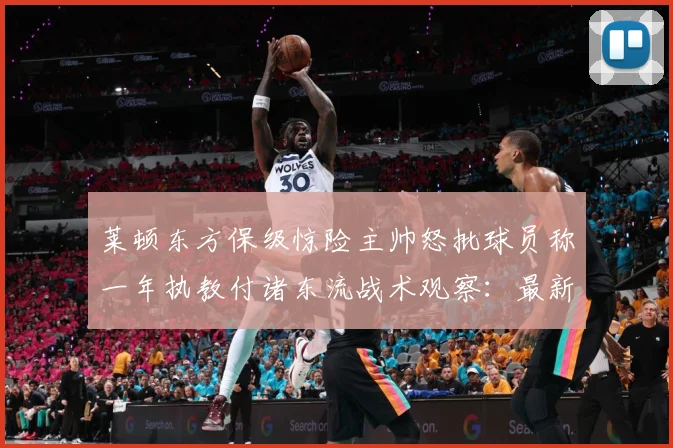 莱顿东方保级惊险主帅怒批球员称一年执教付诸东流战术观察：最新赛事动态与深度分析