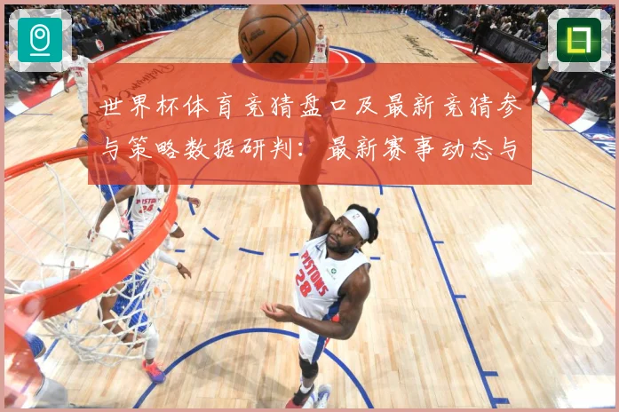 世界杯体育竞猜盘口及最新竞猜参与策略数据研判：最新赛事动态与深度分析