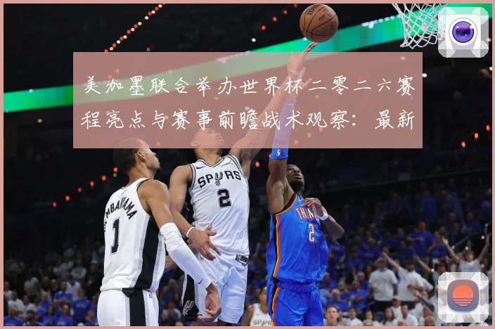 美加墨联合举办世界杯二零二六赛程亮点与赛事前瞻战术观察：最新赛事动态与深度分析