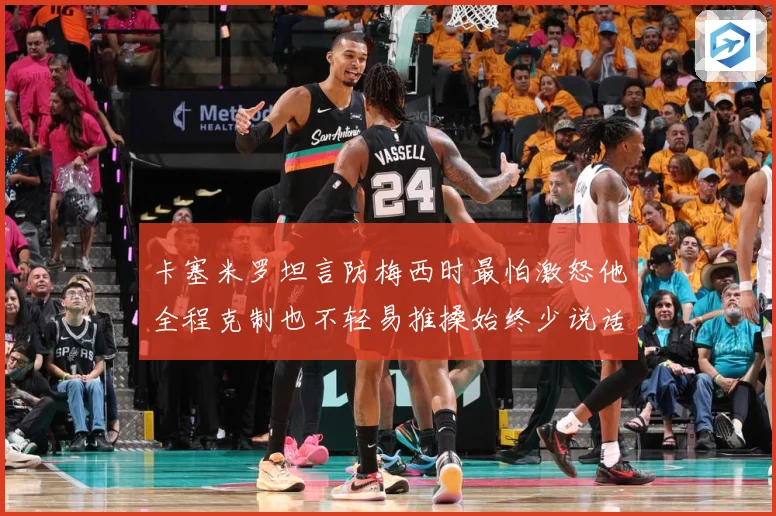 卡塞米罗坦言防梅西时最怕激怒他全程克制也不轻易推搡始终少说话战术观察：最新赛事动态与深度分析