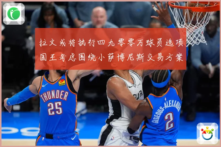 拉文或将执行四九零零万球员选项国王考虑围绕小萨博尼斯交易方案专题观察：最新赛事动态与深度分析