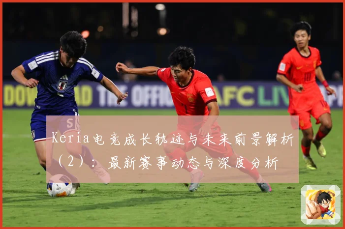 Keria电竞成长轨迹与未来前景解析（2）：最新赛事动态与深度分析