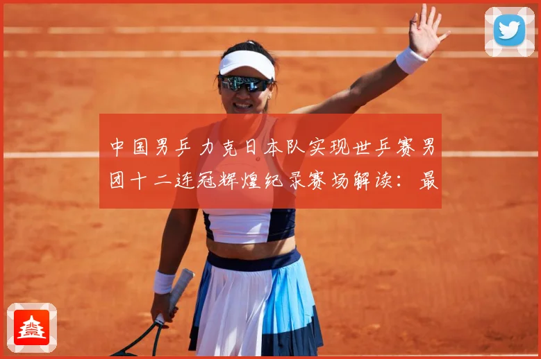 中国男乒力克日本队实现世乒赛男团十二连冠辉煌纪录赛场解读：最新赛事动态与深度分析