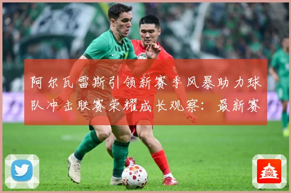 阿尔瓦雷斯引领新赛季风暴助力球队冲击联赛荣耀成长观察：最新赛事动态与深度分析