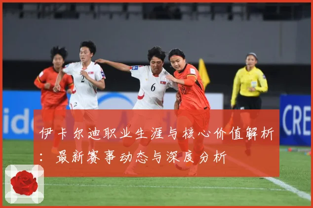 伊卡尔迪职业生涯与核心价值解析：最新赛事动态与深度分析