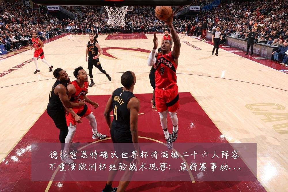 德拉富恩特确认世界杯将满编二十六人阵容不重演欧洲杯经验战术观察:最新赛事动态与深度分析