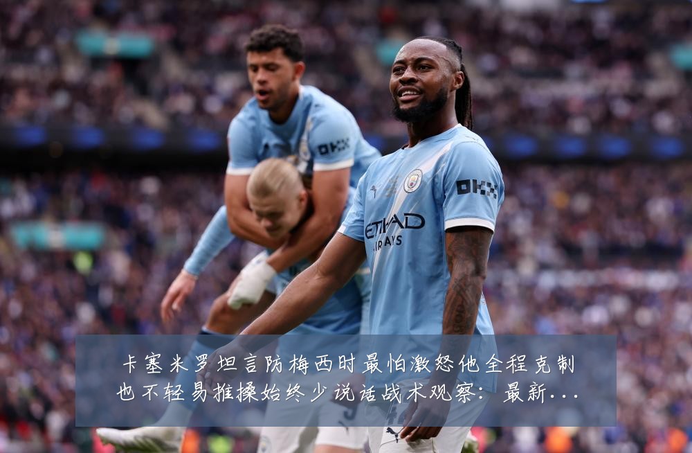 卡塞米罗坦言防梅西时最怕激怒他全程克制也不轻易推搡始终少说话战术观察:最新赛事动态与深度分析