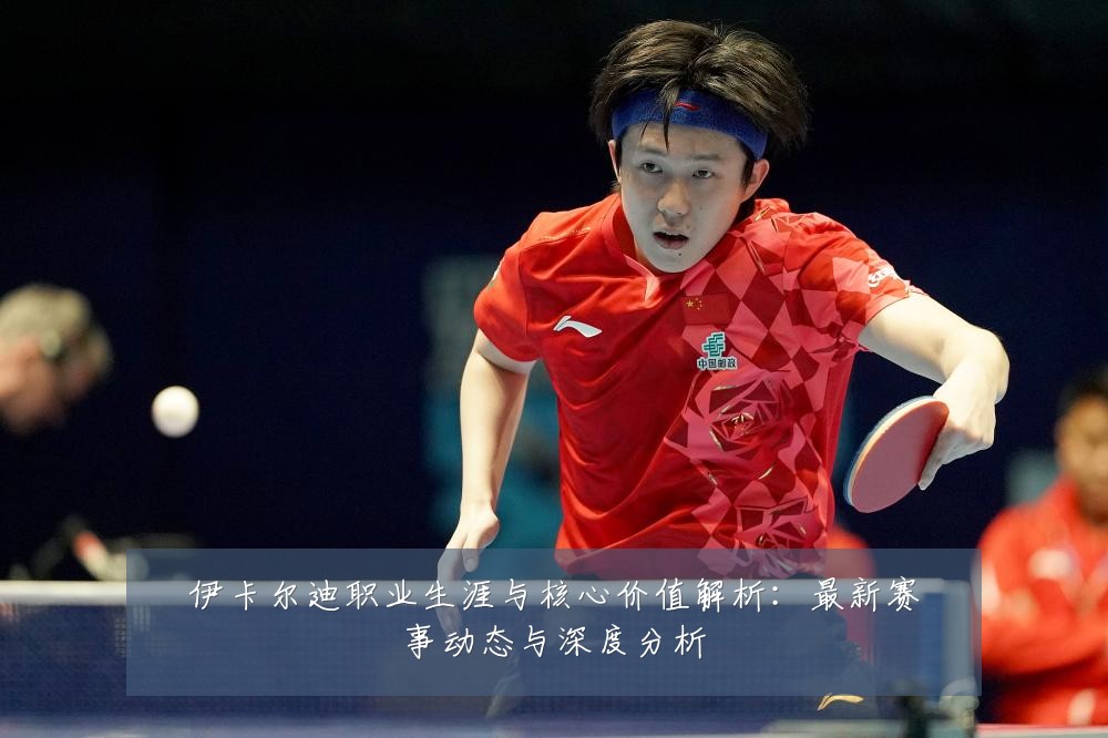 伊卡尔迪职业生涯与核心价值解析:最新赛事动态与深度分析
