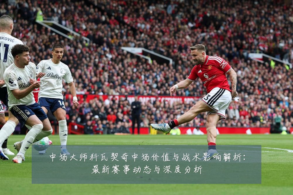 中场大师科瓦契奇中场价值与战术影响解析:最新赛事动态与深度分析