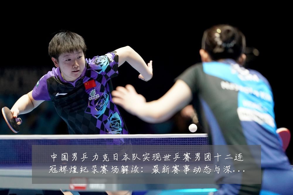 中国男乒力克日本队实现世乒赛男团十二连冠辉煌纪录赛场解读:最新赛事动态与深度分析