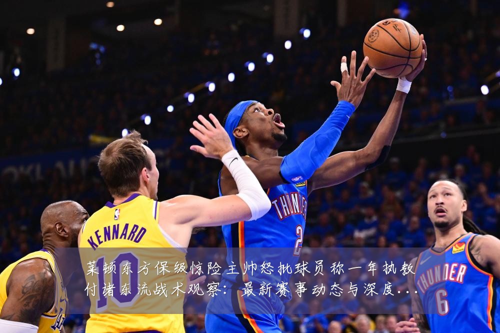 莱顿东方保级惊险主帅怒批球员称一年执教付诸东流战术观察:最新赛事动态与深度分析