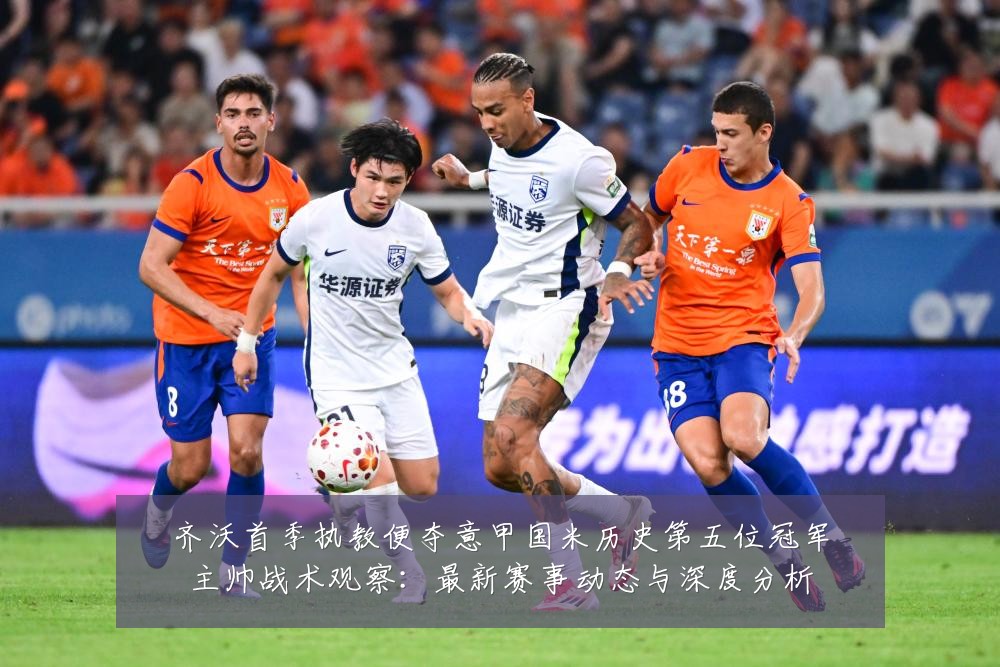 齐沃首季执教便夺意甲国米历史第五位冠军主帅战术观察：最新赛事动态与深度分析