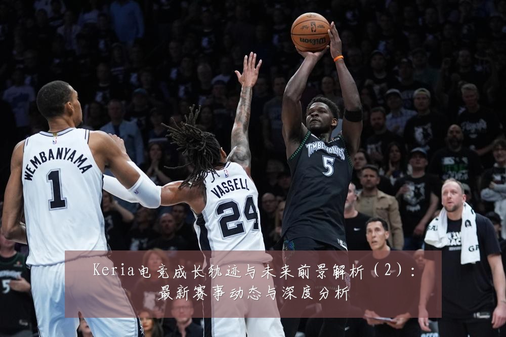Keria电竞成长轨迹与未来前景解析(2):最新赛事动态与深度分析